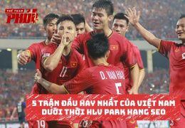 5 trận đấu hay nhất của Việt Nam dưới thời HLV Park Hang Seo